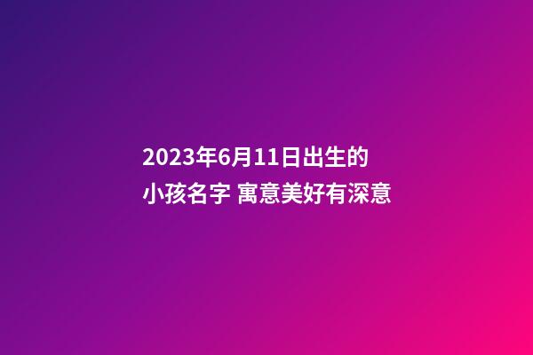 2023年6月11日出生的小孩名字 寓意美好有深意